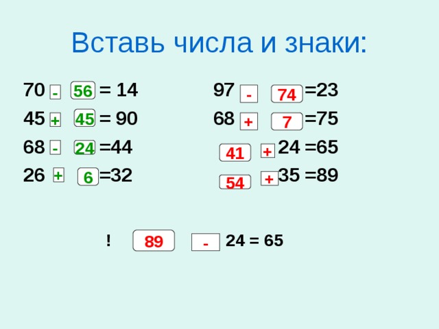 Вставь числа и знаки: 70 = 14 97 =23 45 = 90 68 =75 68 =44 24 =65 26 =32 35 =89 56 74 - - 45 + + 7 - 24 41 + + 6 + 54 ! 24 = 65 89 - 