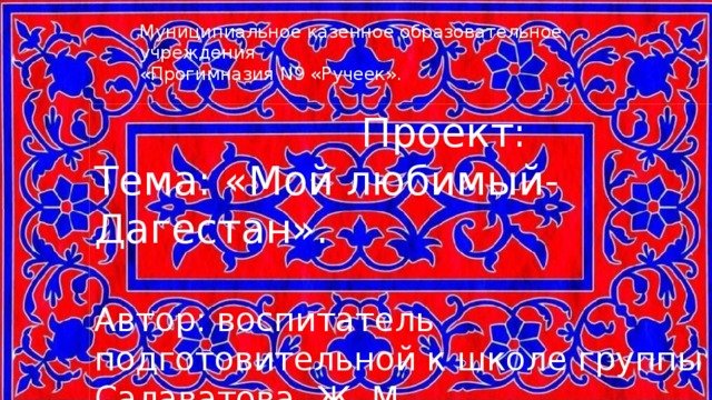 Муниципиальное казенное образовательное учреждения «Прогимназия N9 «Ручеек».  Проект: Тема: «Мой любимый- Дагестан». Автор: воспитатель подготовительной к школе группы Салаватова Ж. М.  2017г 