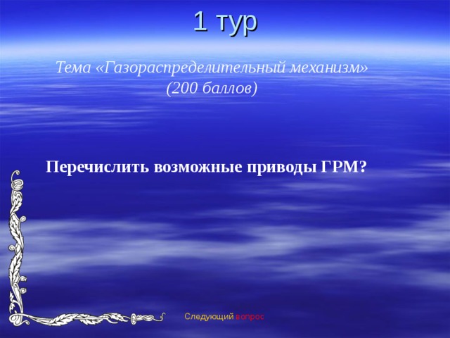 1 тур Тема «Газораспределительный механизм» (200 баллов) Перечислить возможные приводы ГРМ?  Следующий вопрос 