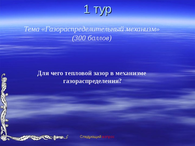 1 тур Тема «Газораспределительный механизм» (300 баллов) Для чего тепловой зазор в механизме газораспределения? Следующий вопрос 