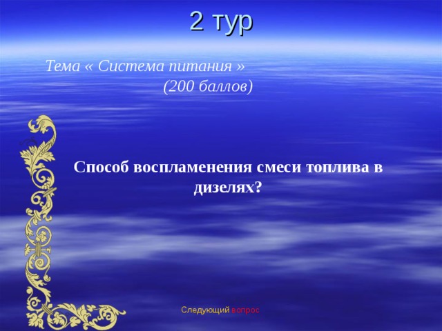 2 тур Тема « Система питания » (200 баллов) Способ воспламенения смеси топлива в дизелях? Следующий вопрос 