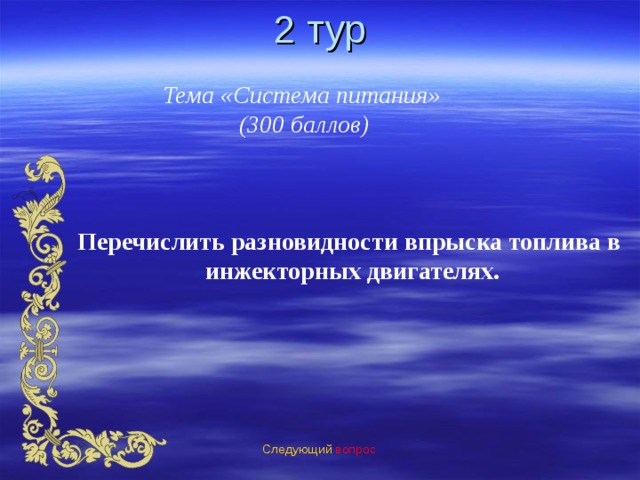 2 тур Тема «Система питания»  (300 баллов) Перечислить разновидности впрыска топлива в инжекторных двигателях. Следующий вопрос 