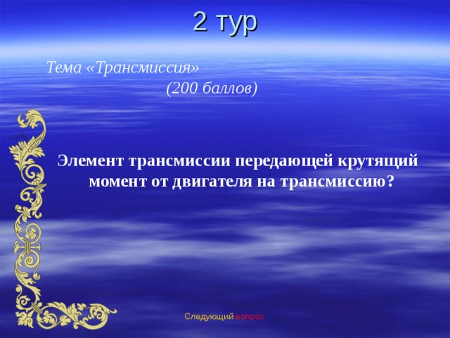 2 тур Тема «Трансмиссия» (200 баллов) Элемент трансмиссии передающей крутящий момент от двигателя на трансмиссию? Следующий вопрос 