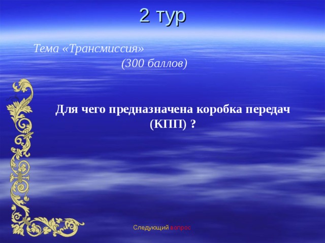 2 тур Тема «Трансмиссия»  (300 баллов) Для чего предназначена коробка передач (КПП) ? Следующий вопрос 