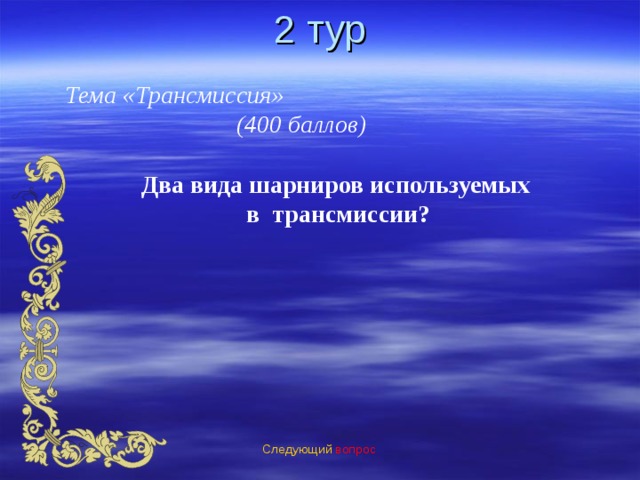 2 тур Тема «Трансмиссия» (400 баллов) Два вида шарниров используемых  в трансмиссии? Следующий вопрос 