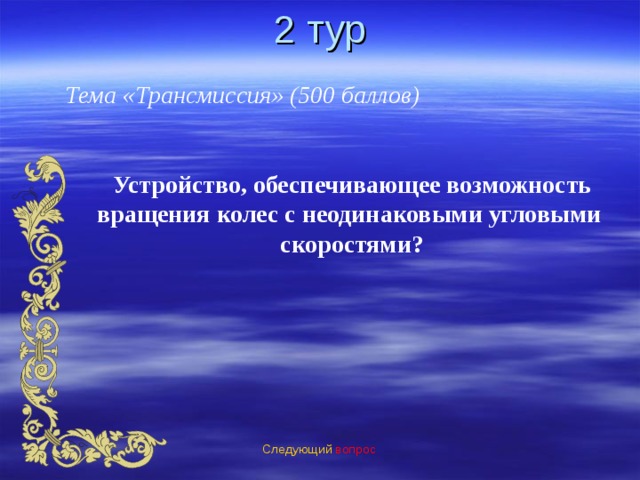 2 тур Тема «Трансмиссия» (500 баллов) Устройство, обеспечивающее возможность  вращения колес с неодинаковыми угловыми скоростями? Следующий вопрос 