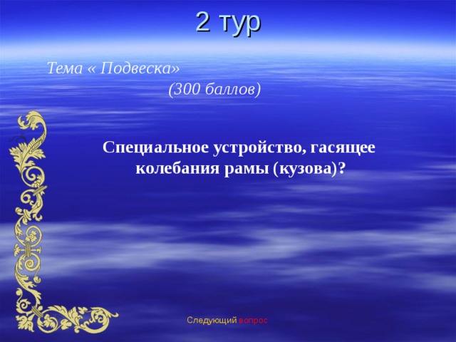 2 тур Тема « Подвеска» (300 баллов) Специальное устройство, гасящее  колебания рамы (кузова)? Следующий вопрос 