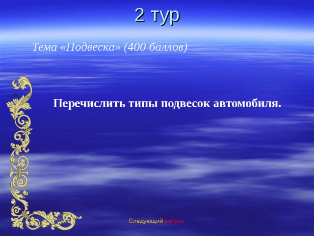2 тур Тема «Подвеска» (400 баллов) Перечислить типы подвесок автомобиля. Следующий вопрос 
