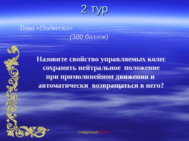 2 тур Тема «Подвеска» (500 баллов) Назовите свойство управляемых колес  сохранять нейтральное положение при прямолинейном движении и автоматически возвращаться в него? Следующий вопрос 