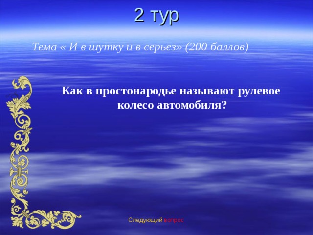 2 тур Тема « И в шутку и в серьез» (200 баллов) Как в простонародье называют рулевое  колесо автомобиля? Следующий вопрос 