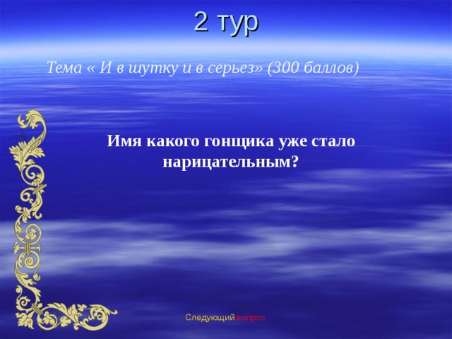2 тур Тема « И в шутку и в серьез» (300 баллов) Имя какого гонщика уже стало нарицательным? Следующий вопрос 