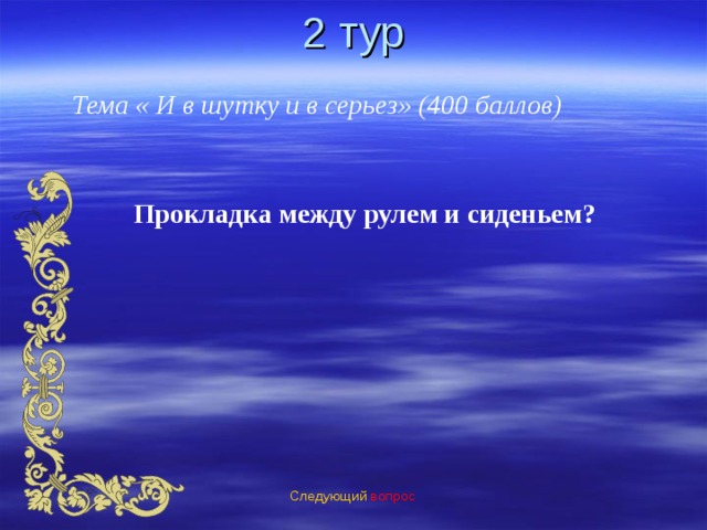 2 тур Тема « И в шутку и в серьез» (400 баллов) Прокладка между рулем и сиденьем? Следующий вопрос 