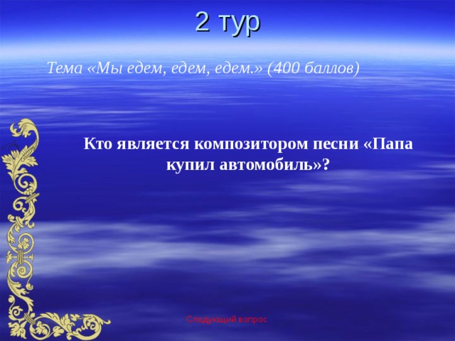 2 тур Тема «Мы едем, едем, едем.» (400 баллов) Кто является композитором песни «Папа купил автомобиль»? Следующий вопрос 