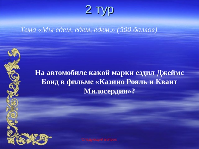 2 тур Тема «Мы едем, едем, едем.» (500 баллов) На автомобиле какой марки ездил Джеймс Бонд в фильме «Казино Рояль и Квант Милосердия»? Следующий вопрос 