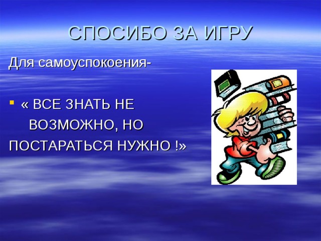 СПОСИБО ЗА ИГРУ Для самоуспокоения- « ВСЕ ЗНАТЬ НЕ  ВОЗМОЖНО, НО ПОСТАРАТЬСЯ НУЖНО !» 