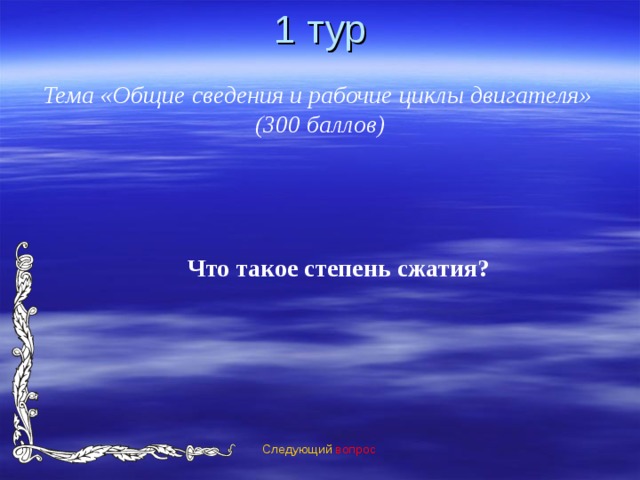 1 тур Тема «Общие сведения и рабочие циклы двигателя» (300 баллов) Что такое степень сжатия?  Следующий вопрос 
