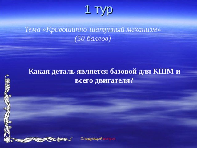 1 тур Тема «Кривошипно-шатунный механизм» (50 баллов) Какая деталь является базовой для КШМ и всего двигателя? Следующий вопрос 