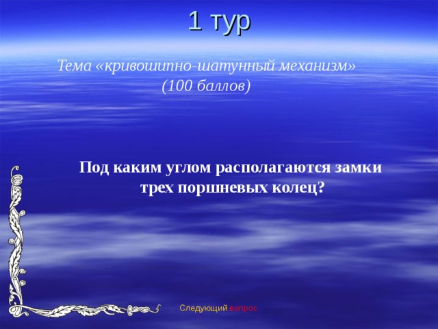 1 тур Тема «кривошипно-шатунный механизм» (100 баллов) Под каким углом располагаются замки  трех поршневых колец?  Следующий вопрос 