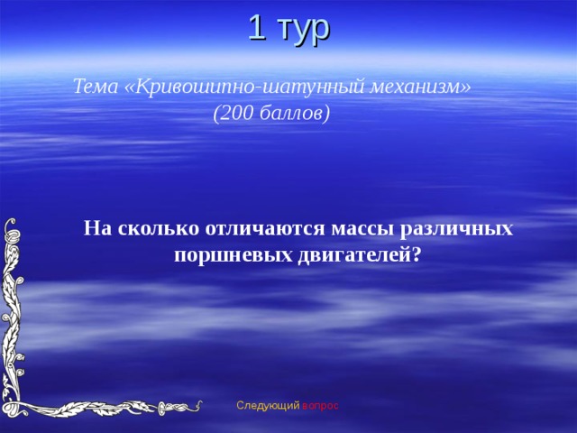 1 тур Тема «Кривошипно-шатунный механизм» (200 баллов) На сколько отличаются массы различных поршневых двигателей?  Следующий вопрос 