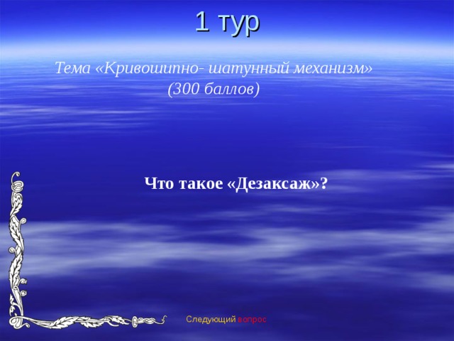 1 тур Тема «Кривошипно- шатунный механизм» (300 баллов) Что такое «Дезаксаж»? Следующий вопрос 