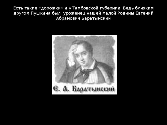 Есть такие «дорожки» и у Тамбовской губернии. Ведь близким другом Пушкина был уроженец нашей малой Родины Евгений Абрамович Баратынский   