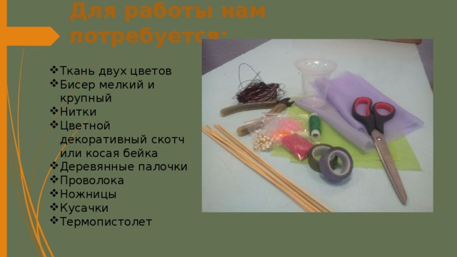 Для работы нам потребуется:   Ткань двух цветов Бисер мелкий и крупный Нитки Цветной декоративный скотч или косая бейка Деревянные палочки Проволока Ножницы Кусачки Термопистолет 