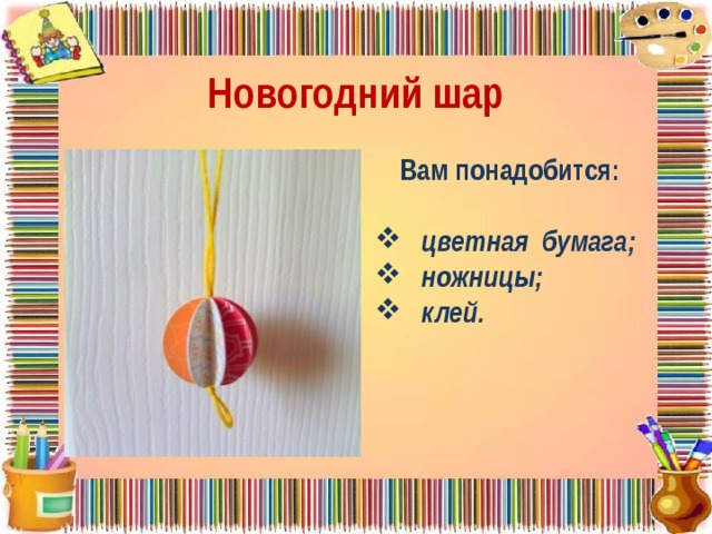 Новогодний шар Вам понадобится:   цветная бумага;  ножницы;  клей. 