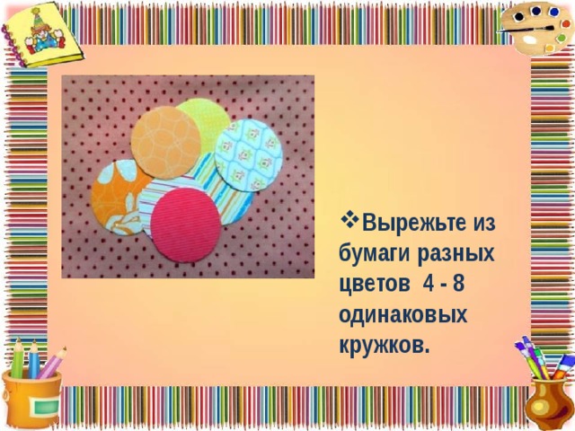 Вырежьте из бумаги разных цветов 4 - 8 одинаковых кружков. 