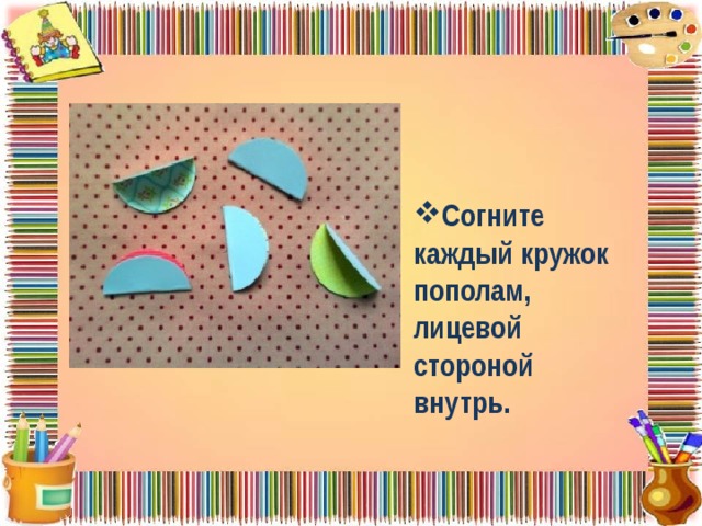 Согните каждый кружок пополам, лицевой стороной внутрь. 