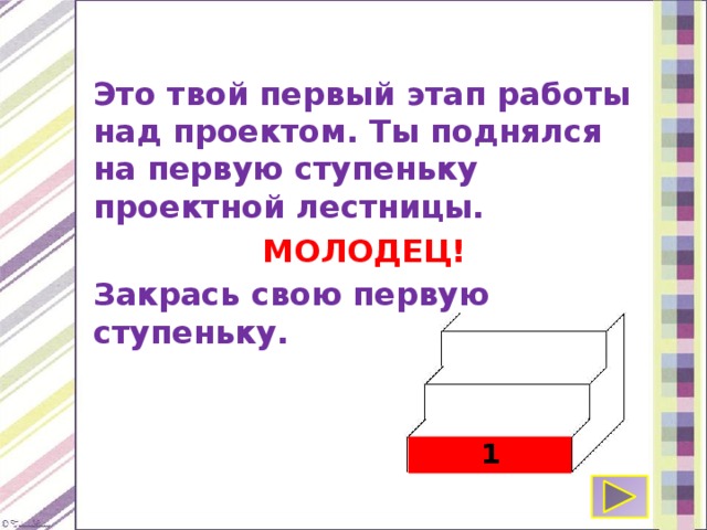 Это твой первый этап работы над проектом. Ты поднялся на первую ступеньку проектной лестницы. МОЛОДЕЦ! Закрась свою первую ступеньку. 1 
