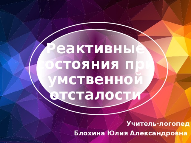 Реактивные состояния при умственной отсталости Учитель-логопед Блохина Юлия Александровна  