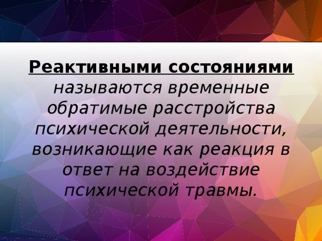 Реактивными состояниями называются временные обратимые расстройства психической деятельности, возникающие как реакция в ответ на воздействие психической травмы. 