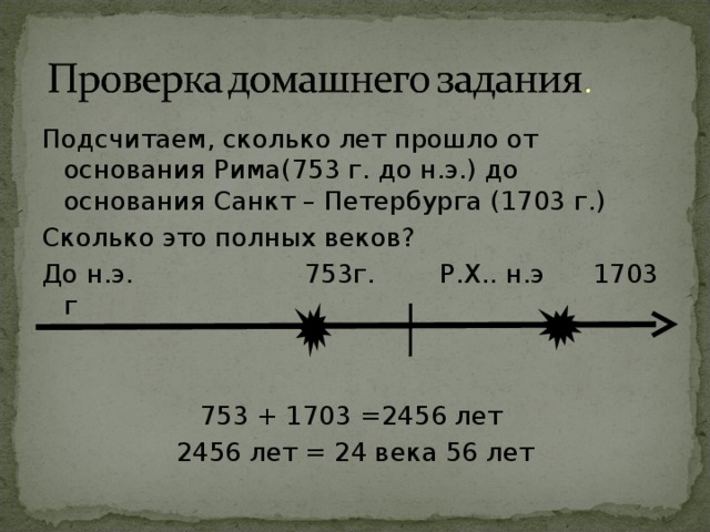 Подсчитаем, сколько лет прошло от основания Рима(753 г. до н.э.) до основания Санкт – Петербурга (1703 г.) Сколько это полных веков? До н.э. 753г. Р.Х.. н.э 1703 г 753 + 1703 = 2456 лет 2456 лет = 24 века 56 лет 