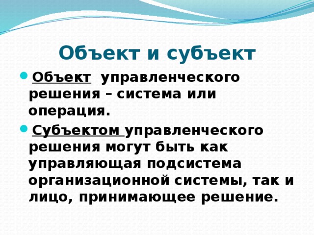 Объект и субъект Объект управленческого решения – система или операция. Субъектом управленческого решения могут быть как управляющая подсистема организационной системы, так и лицо, принимающее решение. 
