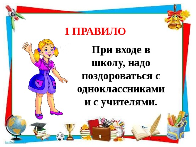 1 ПРАВИЛО При входе в школу, надо поздороваться с одноклассниками и с учителями. 