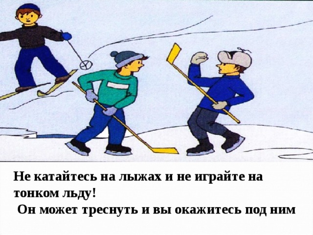 Не катайтесь на лыжах и не играйте на тонком льду!  Он может треснуть и вы окажитесь под ним 