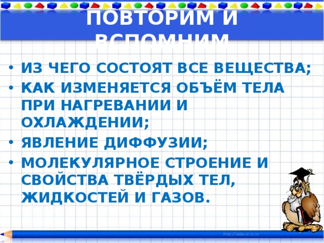 ПОВТОРИМ И ВСПОМНИМ ИЗ ЧЕГО СОСТОЯТ ВСЕ ВЕЩЕСТВА; КАК ИЗМЕНЯЕТСЯ ОБЪЁМ ТЕЛА ПРИ НАГРЕВАНИИ И ОХЛАЖДЕНИИ; ЯВЛЕНИЕ ДИФФУЗИИ; МОЛЕКУЛЯРНОЕ СТРОЕНИЕ И СВОЙСТВА ТВЁРДЫХ ТЕЛ, ЖИДКОСТЕЙ И ГАЗОВ. 