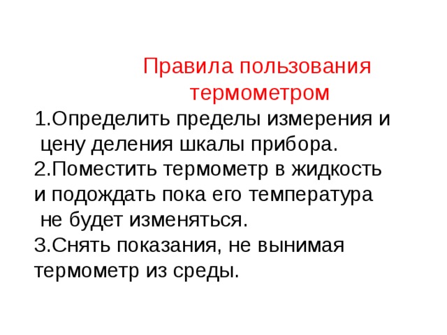 Правила пользования  термометром 1.Определить пределы измерения и  цену деления шкалы прибора. 2.Поместить термометр в жидкость и подождать пока его температура  не будет изменяться. 3.Снять показания, не вынимая термометр из среды. 