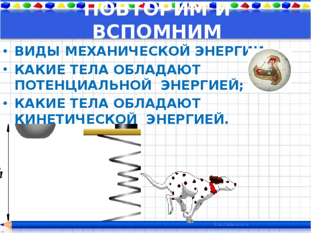 ПОВТОРИМ И ВСПОМНИМ ВИДЫ МЕХАНИЧЕСКОЙ ЭНЕРГИИ; КАКИЕ ТЕЛА ОБЛАДАЮТ ПОТЕНЦИАЛЬНОЙ ЭНЕРГИЕЙ; КАКИЕ ТЕЛА ОБЛАДАЮТ КИНЕТИЧЕСКОЙ ЭНЕРГИЕЙ. 
