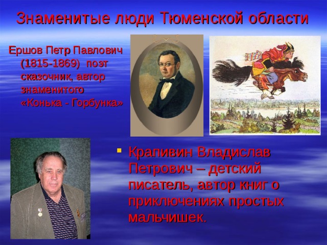 Знаменитые люди Тюменской области Ершов Петр Павлович (1815-1869) поэт сказочник, автор знаменитого «Конька - Горбунка» Крапивин Владислав Петрович – детский писатель, автор книг о приключениях простых мальчишек.  