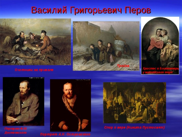 Василий Григорьевич Перов Тройка Охотники на привале  Христос и Богоматерь у житейского моря Спор о вере (Никита Пустосвят) Портрет Ф.М. Достоевского  Портрет А.Н. Островского  