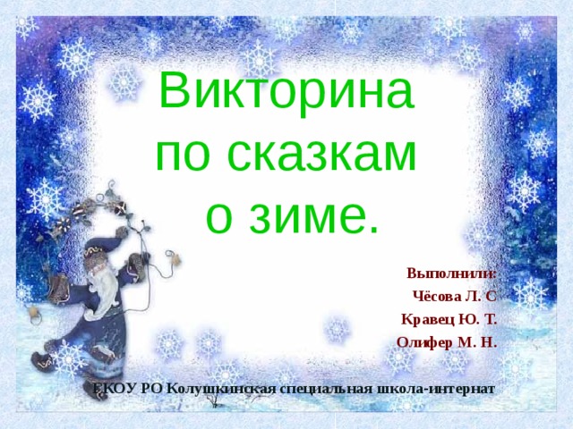  Викторина  по сказкам  о зиме.   Выполнили: Чёсова Л. С Кравец Ю. Т. Олифер М. Н.   ГКОУ РО Колушкинская специальная школа-интернат  