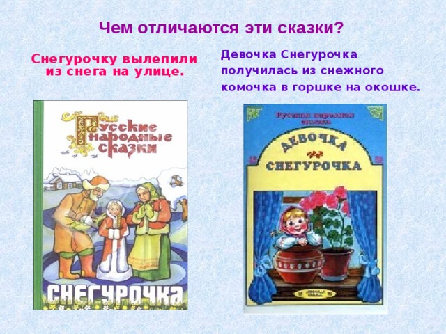 Чем отличаются эти сказки? Девочка Снегурочка получилась из снежного комочка в горшке на окошке. Снегурочку вылепили из снега на улице. 