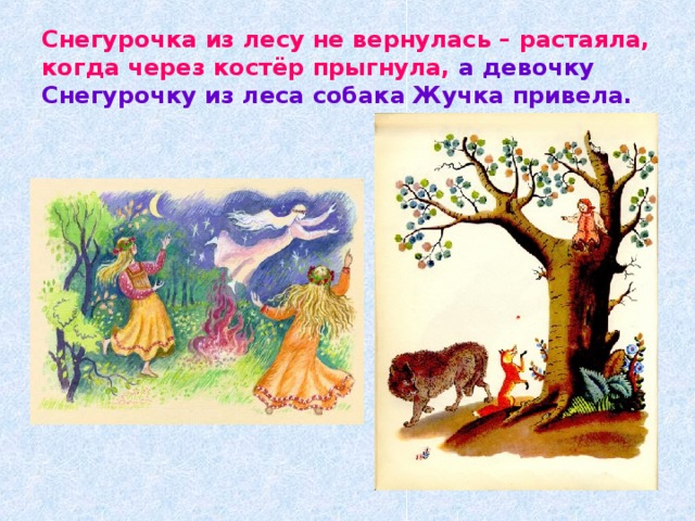 Снегурочка из лесу не вернулась – растаяла, когда через костёр прыгнула,  а девочку Снегурочку из леса собака Жучка привела. 