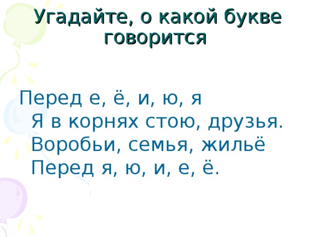 Угадайте, о какой букве говорится Перед е, ё, и, ю, я  Я в корнях стою, друзья.   Воробьи, семья, жильё  Перед я, ю, и, е, ё. 