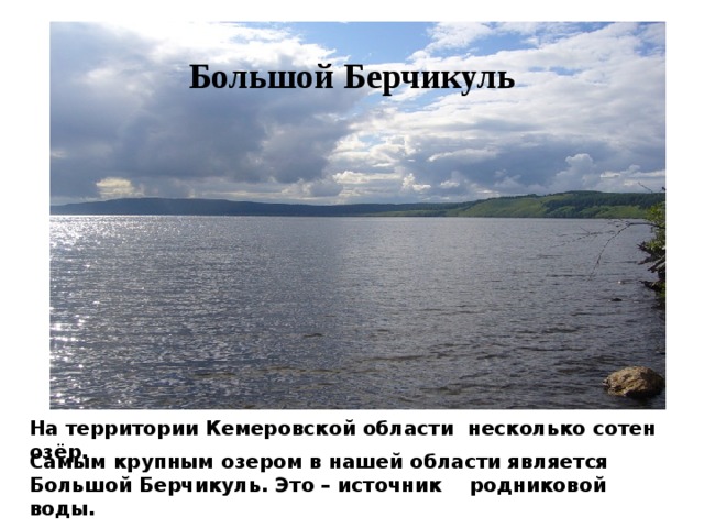 Большой Берчикуль На территории Кемеровской области несколько сотен озёр. Самым крупным озером в нашей области является Большой Берчикуль. Это – источник родниковой воды. 