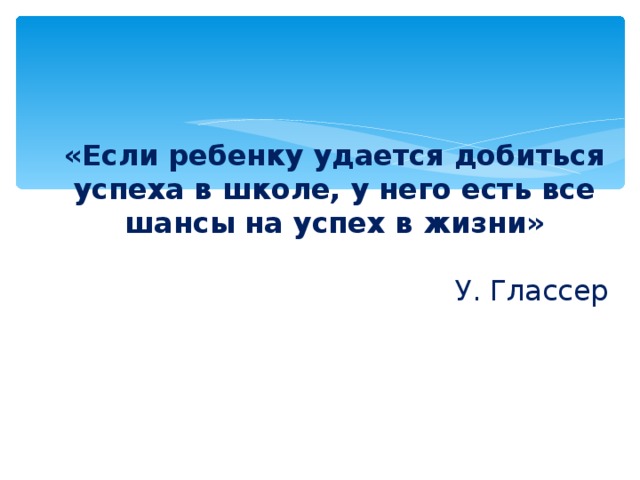 «Если ребенку удается добиться успеха в школе, у него есть все шансы на успех в жизни» У. Глассер 