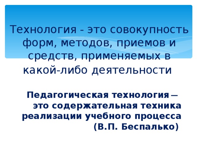 Технология - это совокупность форм, методов, приемов и средств, применяемых в какой-либо деятельности  Педагогическая технология ̶ это содержательная техника реализации учебного процесса (В.П. Беспалько)  