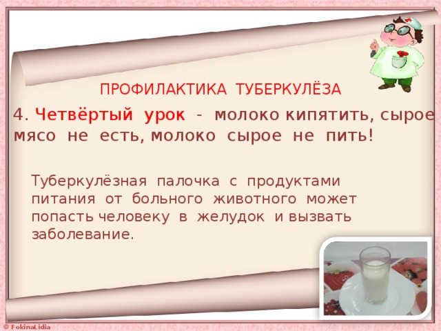 ПРОФИЛАКТИКА ТУБЕРКУЛЁЗА 4. Четвёртый урок - молоко кипятить, сырое мясо не есть, молоко сырое не пить! Туберкулёзная палочка с продуктами питания от больного животного может попасть человеку в желудок и вызвать заболевание. 