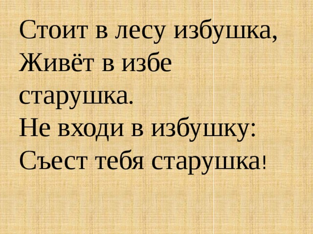 Стоит в лесу избушка,  Живёт в избе старушка.  Не входи в избушку:  Съест тебя старушка ! 